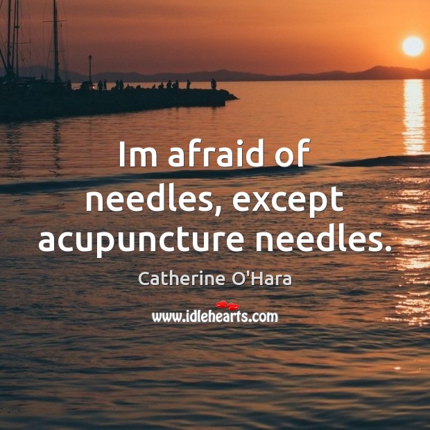 Im afraid of needles, except acupuncture needles. Catherine O’Hara Picture Quote