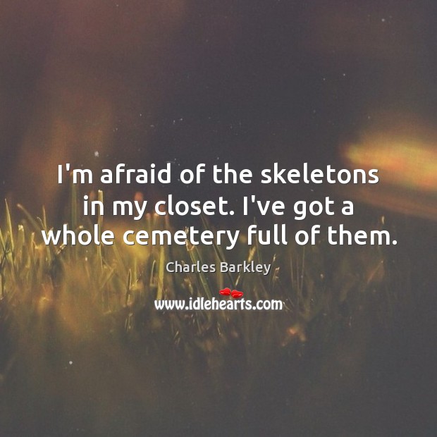 I’m afraid of the skeletons in my closet. I’ve got a whole cemetery full of them. Charles Barkley Picture Quote