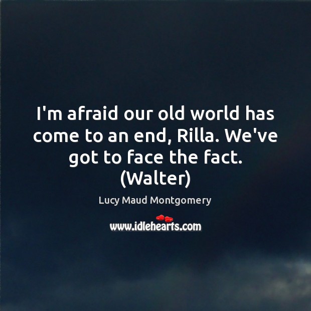 I’m afraid our old world has come to an end, Rilla. We’ve got to face the fact. (Walter) Lucy Maud Montgomery Picture Quote