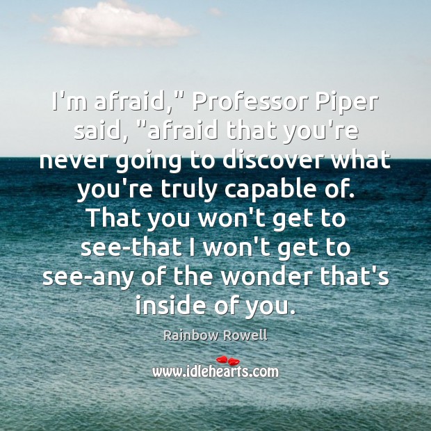 I’m afraid,” Professor Piper said, “afraid that you’re never going to discover Rainbow Rowell Picture Quote