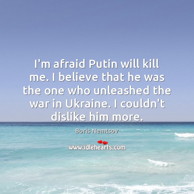 I’m afraid Putin will kill me. I believe that he was the Boris Nemtsov Picture Quote