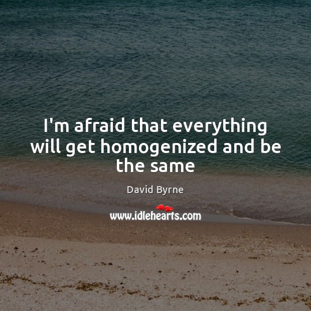 I’m afraid that everything will get homogenized and be the same Image
