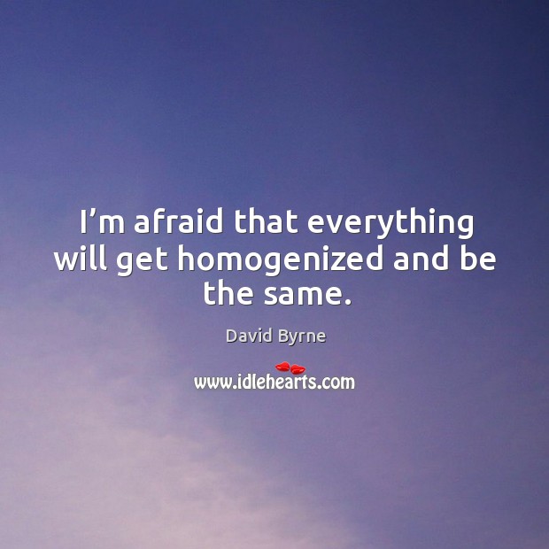 I’m afraid that everything will get homogenized and be the same. David Byrne Picture Quote