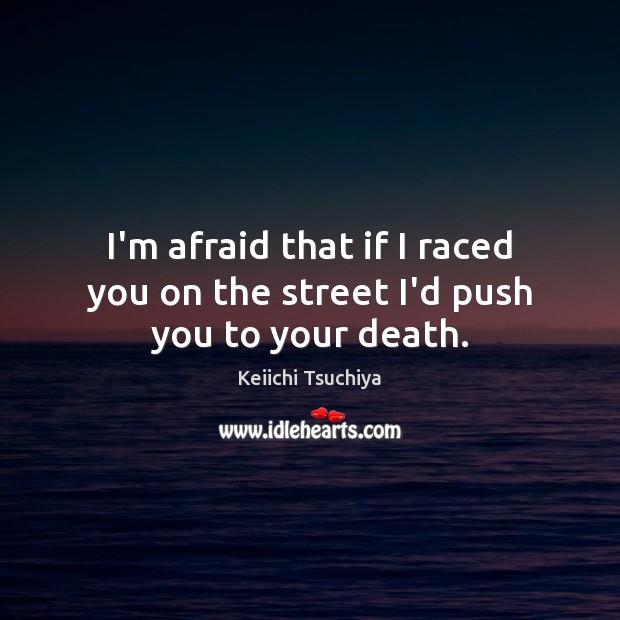 I’m afraid that if I raced you on the street I’d push you to your death. Keiichi Tsuchiya Picture Quote