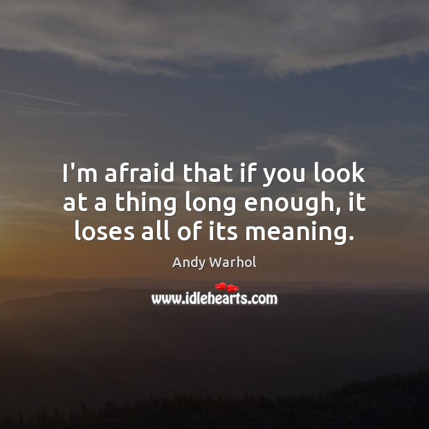 I’m afraid that if you look at a thing long enough, it loses all of its meaning. Image