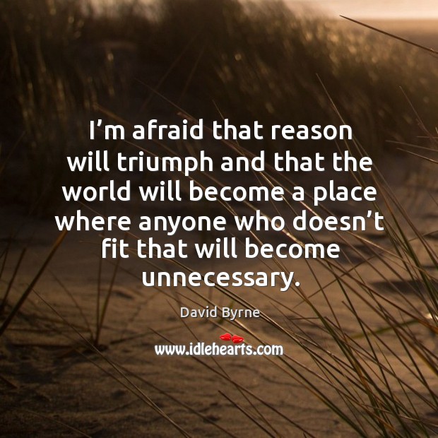 I’m afraid that reason will triumph and that the world will become a place where Image