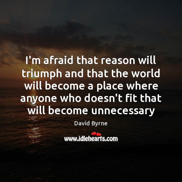 I’m afraid that reason will triumph and that the world will become David Byrne Picture Quote