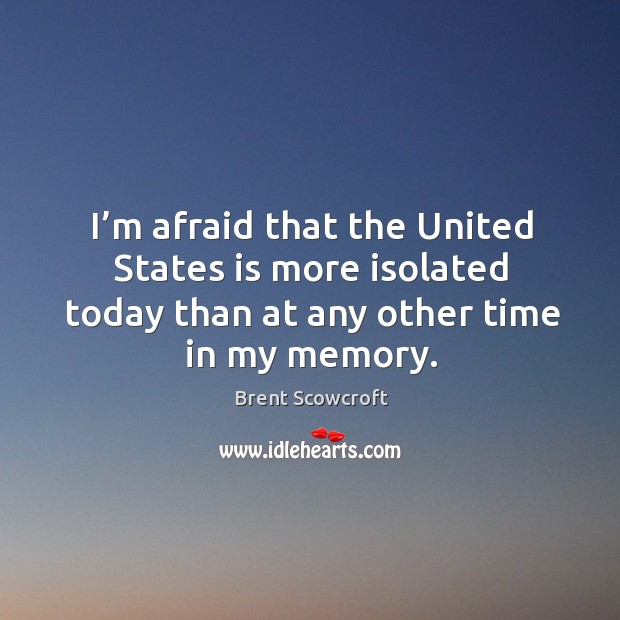 I’m afraid that the united states is more isolated today than at any other time in my memory. Brent Scowcroft Picture Quote