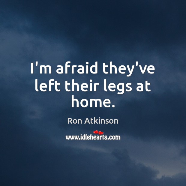 I’m afraid they’ve left their legs at home. Ron Atkinson Picture Quote