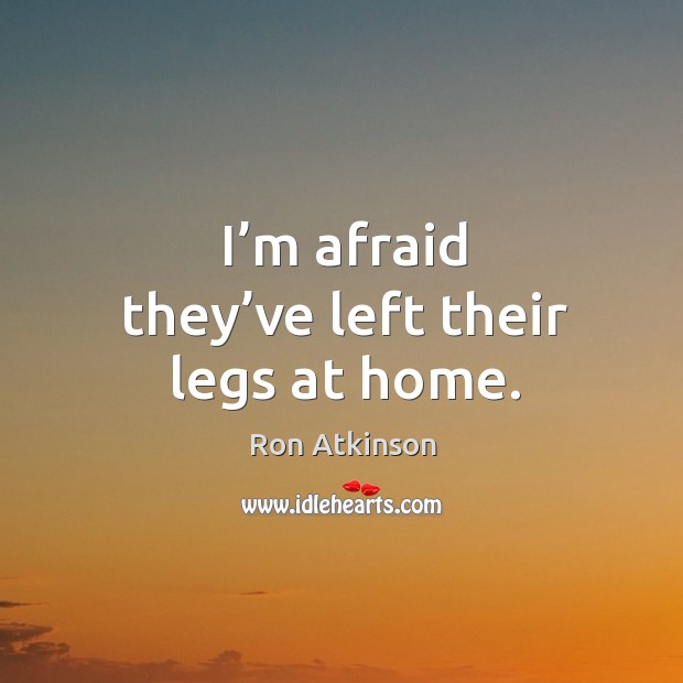 I’m afraid they’ve left their legs at home. Afraid Quotes Image