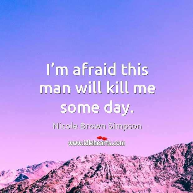 I’m afraid this man will kill me some day. Nicole Brown Simpson Picture Quote