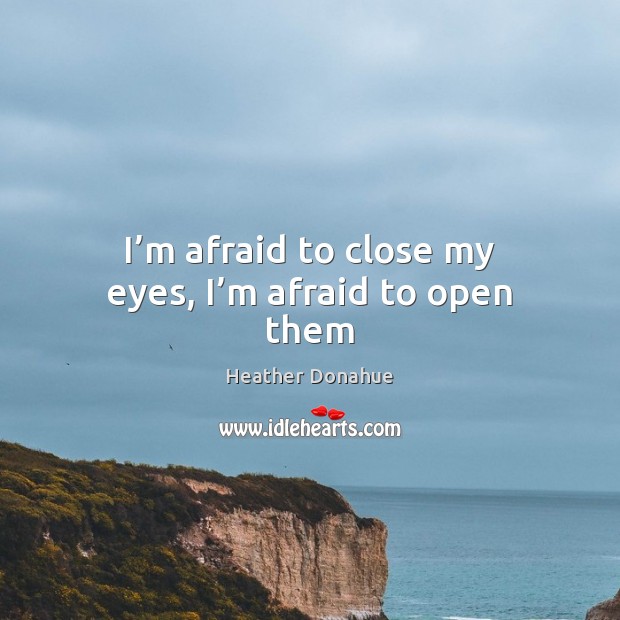 I’m afraid to close my eyes, I’m afraid to open them Heather Donahue Picture Quote