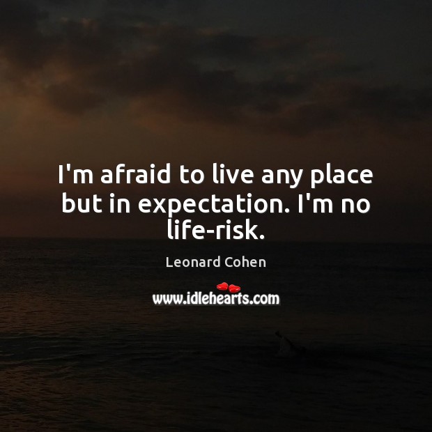 I’m afraid to live any place but in expectation. I’m no life-risk. Leonard Cohen Picture Quote
