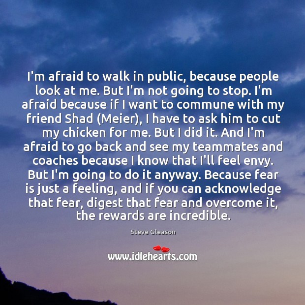I’m afraid to walk in public, because people look at me. But Steve Gleason Picture Quote