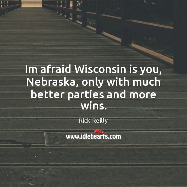 Im afraid Wisconsin is you, Nebraska, only with much better parties and more wins. Rick Reilly Picture Quote