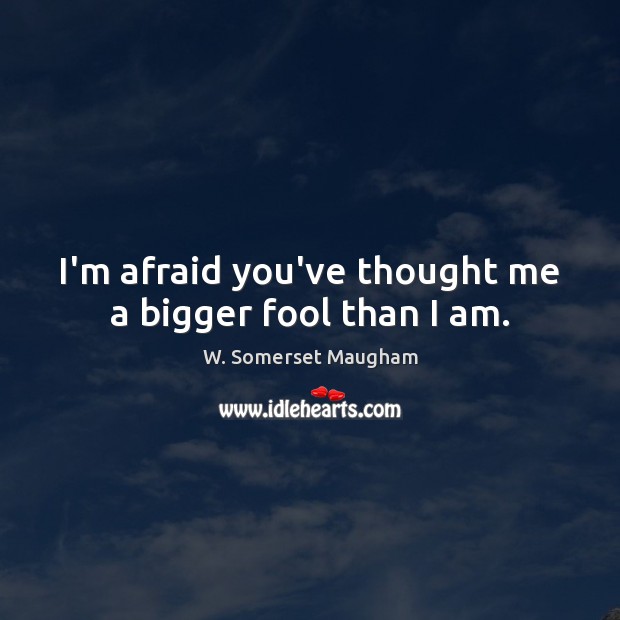 I’m afraid you’ve thought me a bigger fool than I am. W. Somerset Maugham Picture Quote