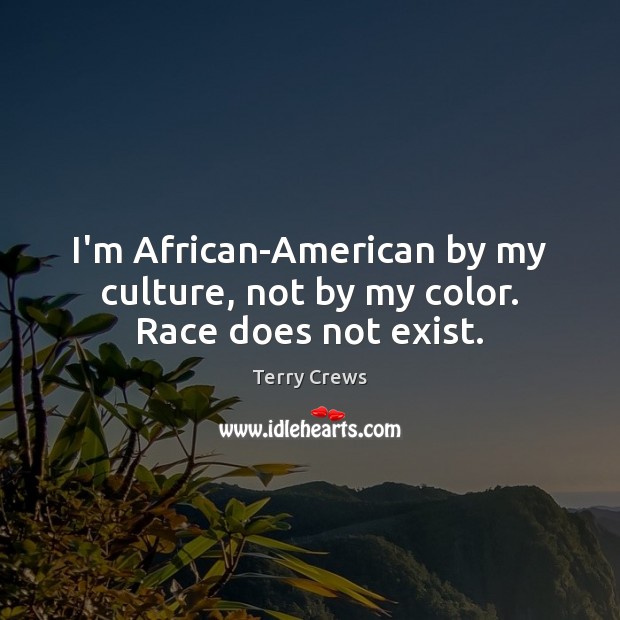 I’m African-American by my culture, not by my color. Race does not exist. Image