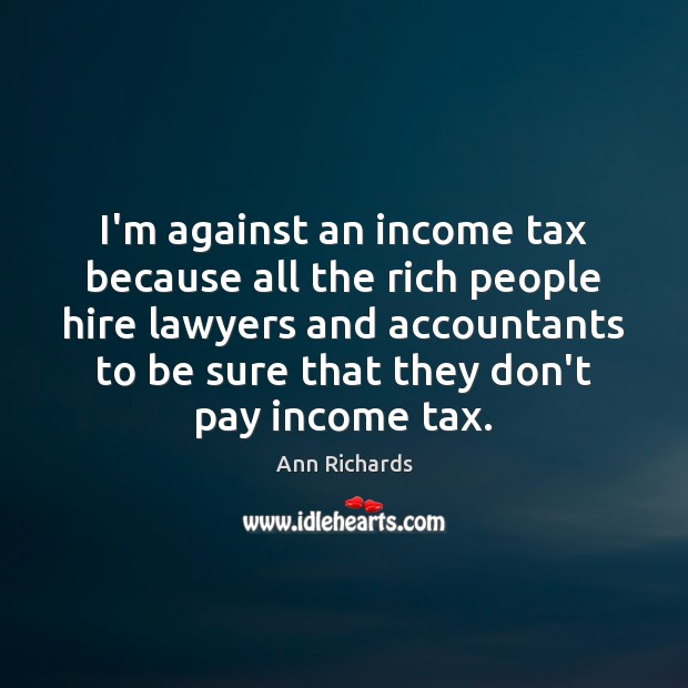 I’m against an income tax because all the rich people hire lawyers Ann Richards Picture Quote