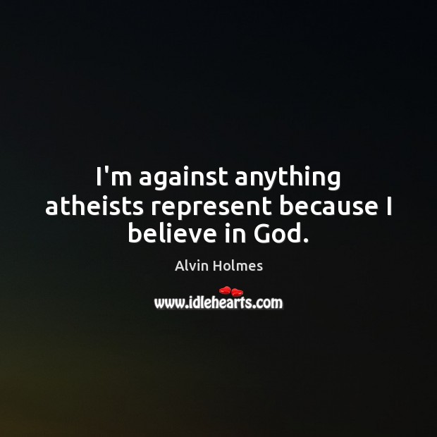 I’m against anything atheists represent because I believe in God. Alvin Holmes Picture Quote