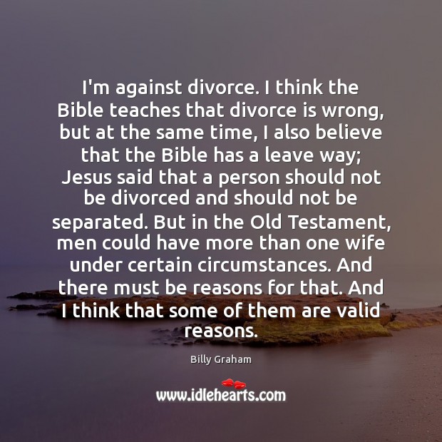 I’m against divorce. I think the Bible teaches that divorce is wrong, Billy Graham Picture Quote