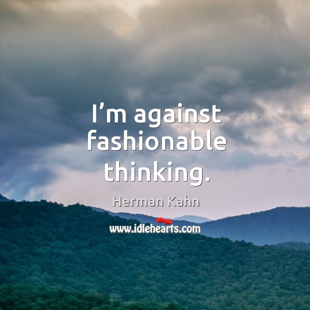 I’m against fashionable thinking. Image