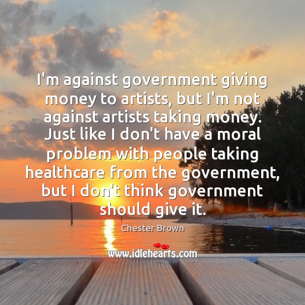 I’m against government giving money to artists, but I’m not against artists Image