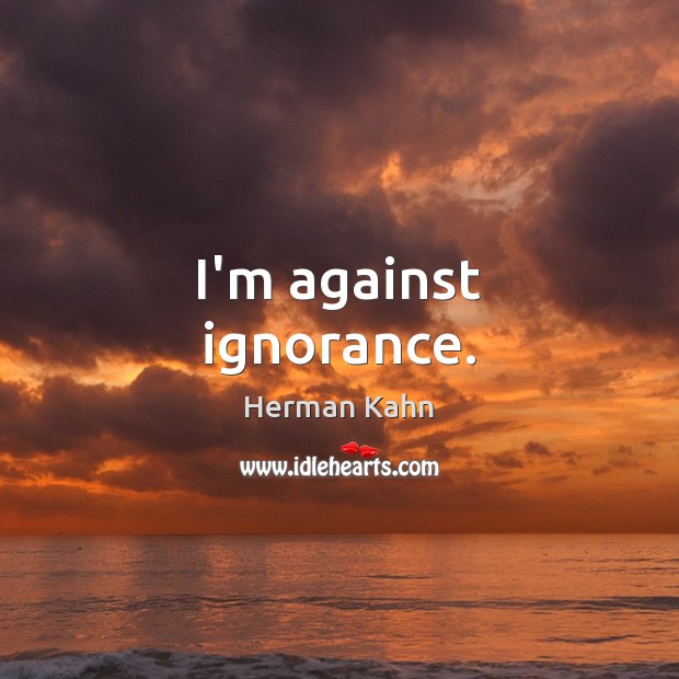 I’m against ignorance. Herman Kahn Picture Quote