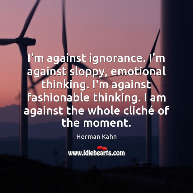 I’m against ignorance. I’m against sloppy, emotional thinking. I’m against fashionable thinking. Herman Kahn Picture Quote