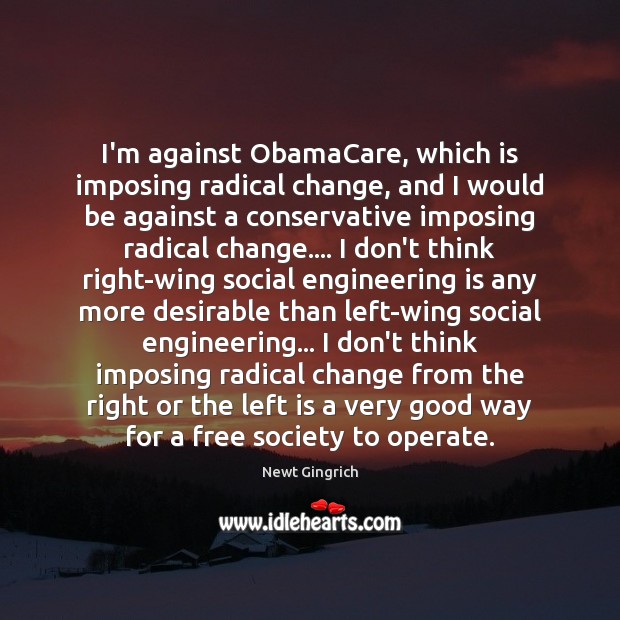 I’m against ObamaCare, which is imposing radical change, and I would be Newt Gingrich Picture Quote