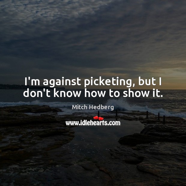 I’m against picketing, but I don’t know how to show it. Mitch Hedberg Picture Quote