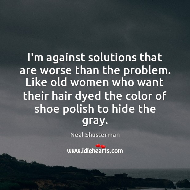 I’m against solutions that are worse than the problem. Like old women Neal Shusterman Picture Quote