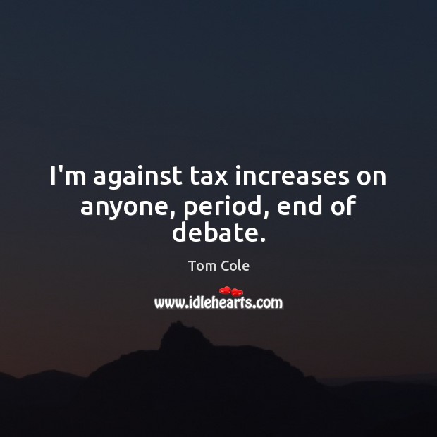 I’m against tax increases on anyone, period, end of debate. Tom Cole Picture Quote