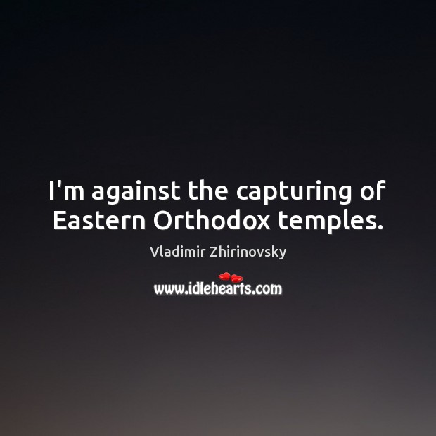I’m against the capturing of Eastern Orthodox temples. Vladimir Zhirinovsky Picture Quote
