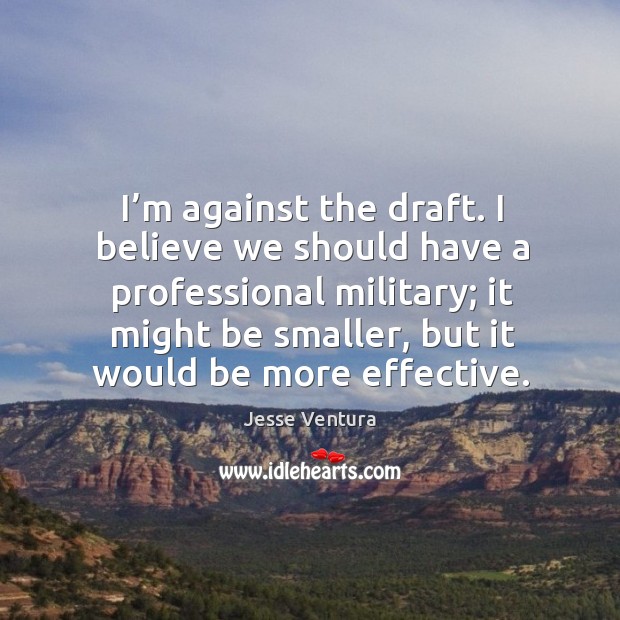 I’m against the draft. I believe we should have a professional military; Image