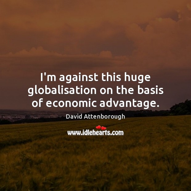 I’m against this huge globalisation on the basis of economic advantage. David Attenborough Picture Quote