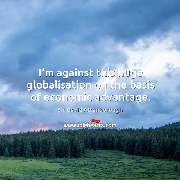 I’m against this huge globalisation on the basis of economic advantage. Sir David Attenborough Picture Quote