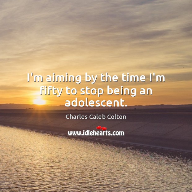 I’m aiming by the time I’m fifty to stop being an adolescent. Charles Caleb Colton Picture Quote