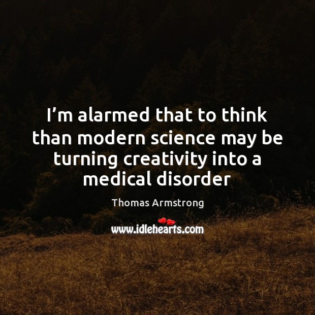 I’m alarmed that to think than modern science may be turning Thomas Armstrong Picture Quote