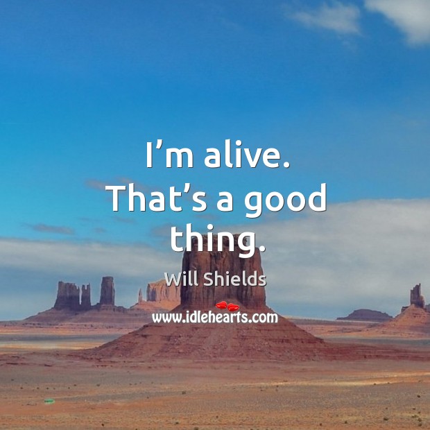 I’m alive. That’s a good thing. Will Shields Picture Quote