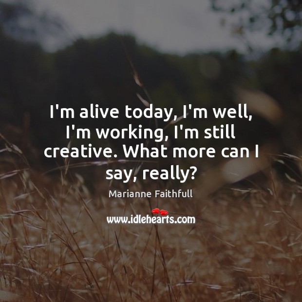 I’m alive today, I’m well, I’m working, I’m still creative. What more can I say, really? Image