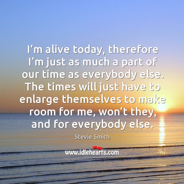 I’m alive today, therefore I’m just as much a part of our time as everybody else. Stevie Smith Picture Quote