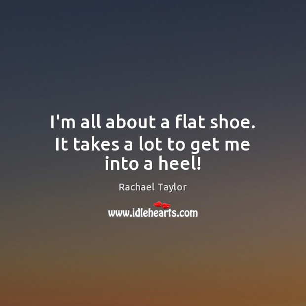 I’m all about a flat shoe. It takes a lot to get me into a heel! Rachael Taylor Picture Quote