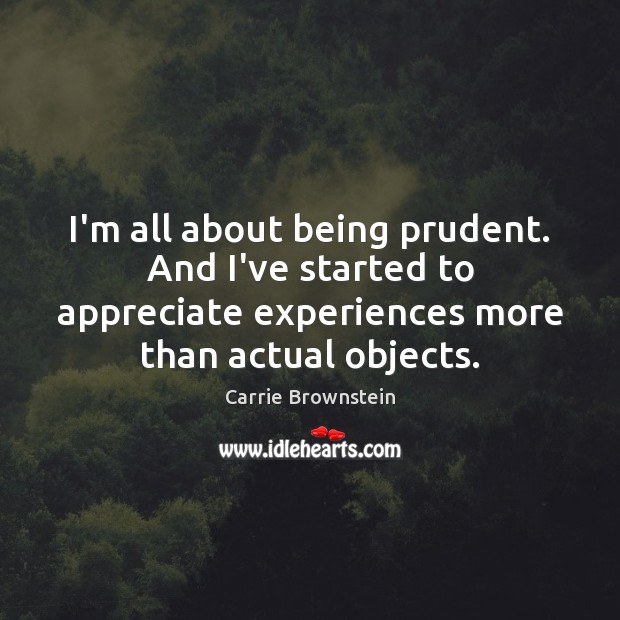 I’m all about being prudent. And I’ve started to appreciate experiences more Carrie Brownstein Picture Quote