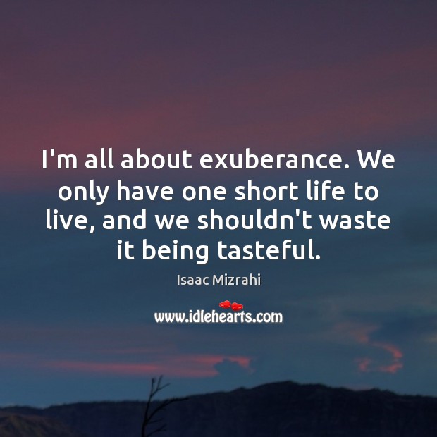 I’m all about exuberance. We only have one short life to live, Isaac Mizrahi Picture Quote