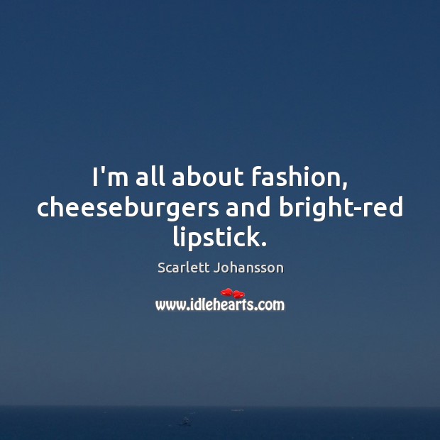 I’m all about fashion, cheeseburgers and bright-red lipstick. Scarlett Johansson Picture Quote
