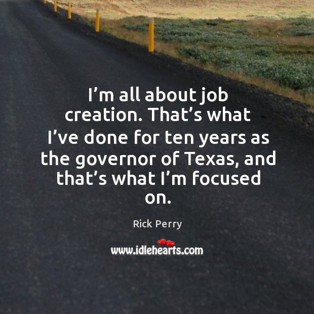 I’m all about job creation. That’s what I’ve done for ten years as the governor of texas, and that’s what I’m focused on. Rick Perry Picture Quote