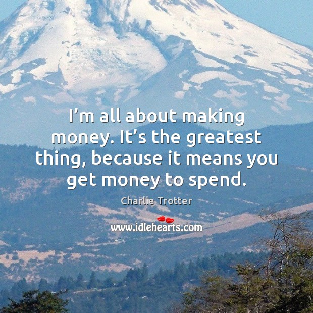I’m all about making money. It’s the greatest thing, because Charlie Trotter Picture Quote