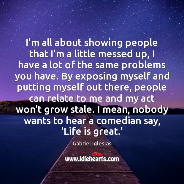I’m all about showing people that I’m a little messed up, I Gabriel Iglesias Picture Quote
