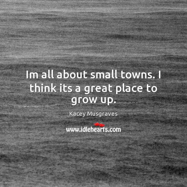 Im all about small towns. I think its a great place to grow up. Image
