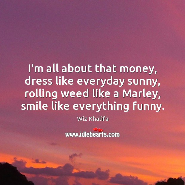 I’m all about that money, dress like everyday sunny, rolling weed like Wiz Khalifa Picture Quote